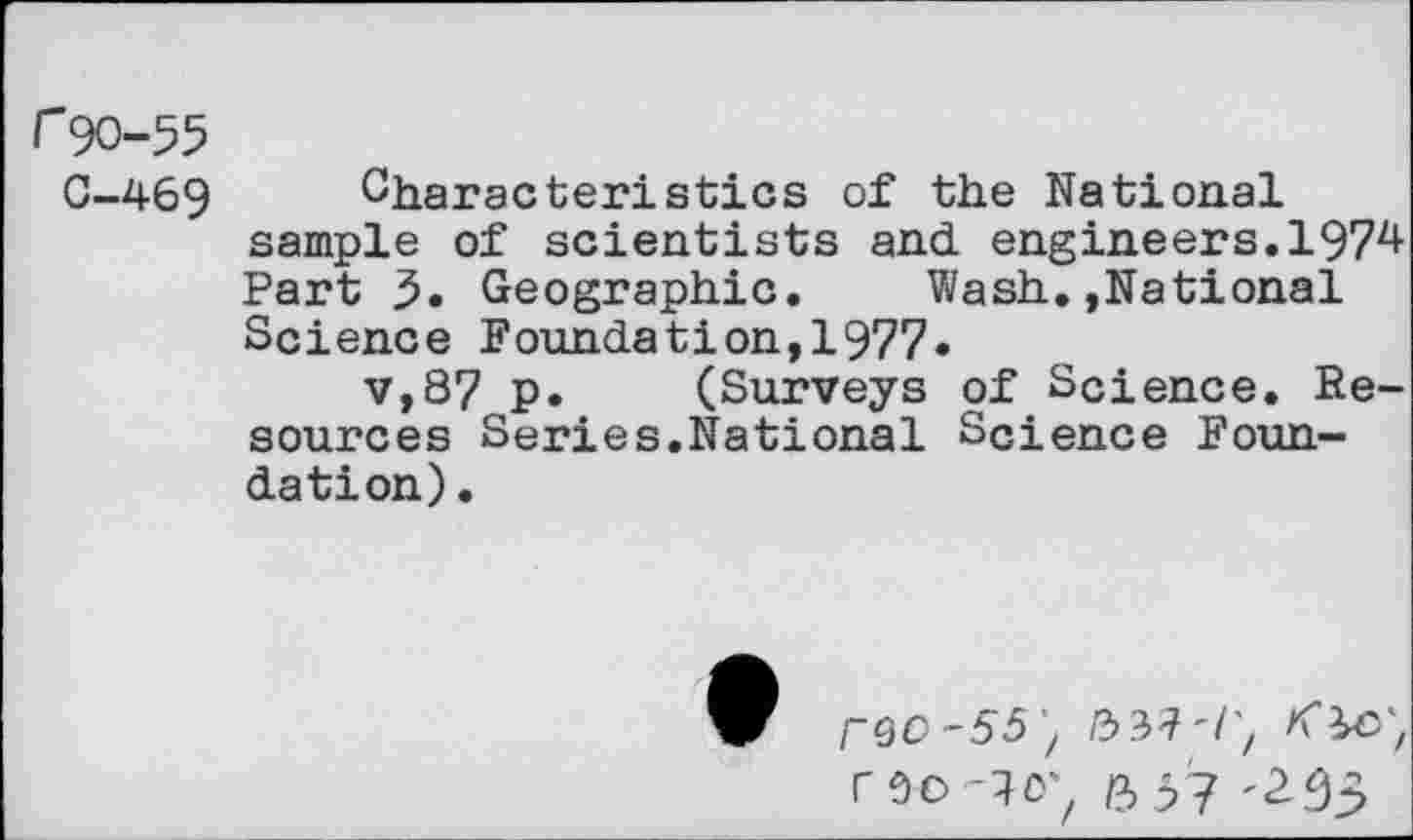 ﻿r90-55
0-469 Characteristics of the National sample of scientists and engineers.1974 Part 5. Geographic. Wash.»National Science Foundation,1977.
v,87 p. (Surveys of Science. Resources Series.National Science Foundation) .
/-go-55) /3 3?'/;
roo-^o^ ft 57 '255